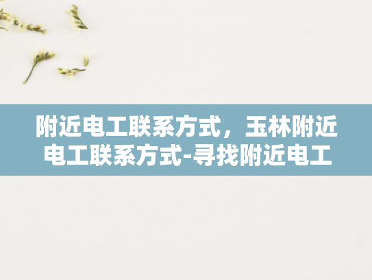 附近电工联系方式，玉林附近电工联系方式-寻找附近电工服务？玉林地区电工联系方式大公开！