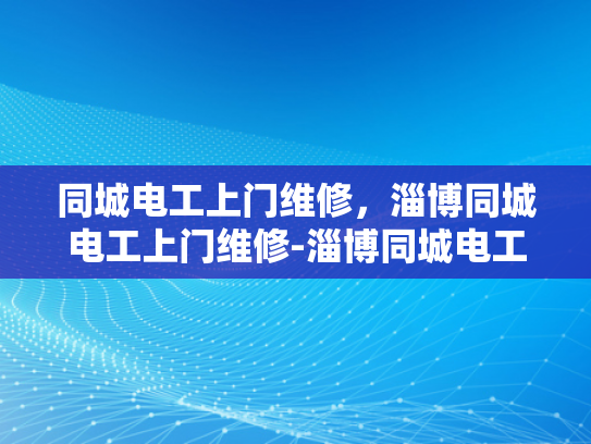 同城电工上门维修，淄博同城电工上门维修-淄博同城电工上门维修服务，您的家庭电器故障快速解决专家