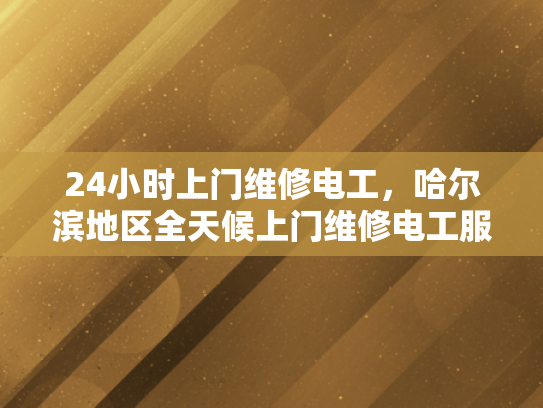 24小时上门维修电工，哈尔滨地区全天候上门维修电工服务-全天候上门维修电工服务，哈尔滨地区的24小时保障