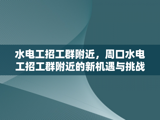水电工招工群附近，周口水电工招工群附近的新机遇与挑战-水电工招工群附近，新机遇与挑战并存