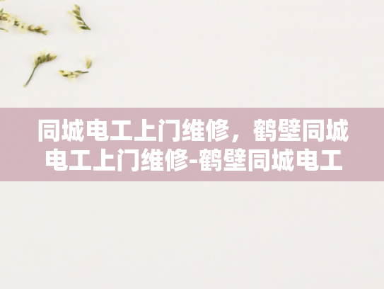 同城电工上门维修，鹤壁同城电工上门维修-鹤壁同城电工上门维修服务