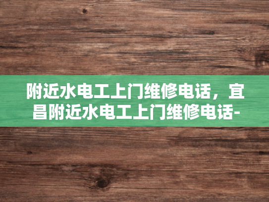 附近水电工上门维修电话，宜昌附近水电工上门维修电话-宜昌附近水电工上门维修电话