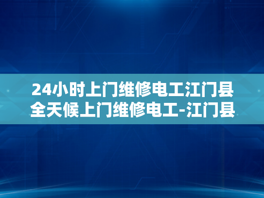 24小时上门维修电工江门县全天候上门维修电工-江门县全天候上门维修电工服务