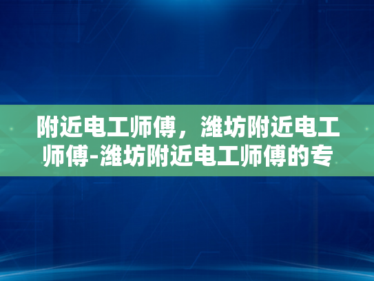 附近电工师傅，潍坊附近电工师傅-潍坊附近电工师傅的专业服务
