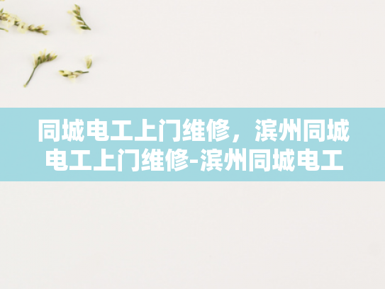 同城电工上门维修，滨州同城电工上门维修-滨州同城电工上门维修服务，您身边的电力守护者