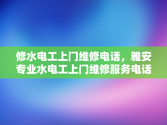 修水电工上门维修电话，雅安专业水电工上门维修服务电话-专业水电工上门维修服务，确保您的家居安全无忧