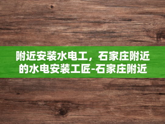 附近安装水电工，石家庄附近的水电安装工匠-石家庄附近水电安装工匠的挑选与服务