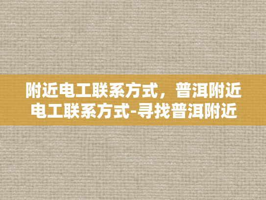 附近电工联系方式，普洱附近电工联系方式-寻找普洱附近电工的实用指南