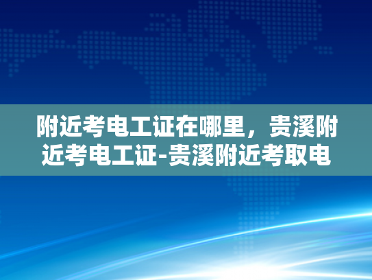 附近考电工证在哪里，贵溪附近考电工证-贵溪附近考取电工证的指南