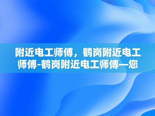 附近电工师傅，鹤岗附近电工师傅-鹤岗附近电工师傅—您身边的电力守护者