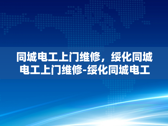 同城电工上门维修，绥化同城电工上门维修-绥化同城电工上门维修服务，您的家庭和企业的电力保障