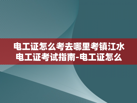电工证怎么考去哪里考镇江水电工证考试指南-电工证怎么考去哪里考镇江水电工证考试指南