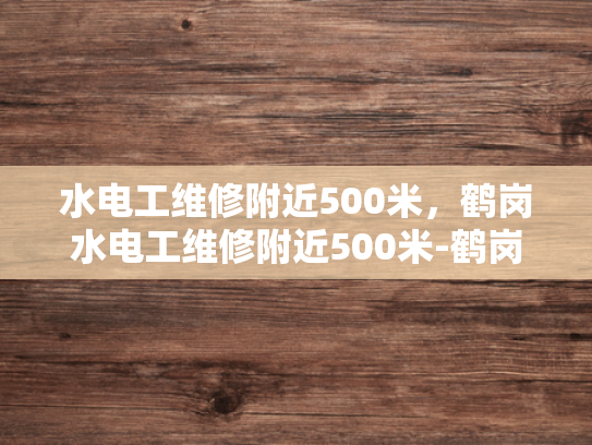 水电工维修附近500米，鹤岗水电工维修附近500米-鹤岗地区水电工维修服务介绍