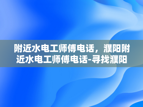 附近水电工师傅电话，濮阳附近水电工师傅电话-寻找濮阳附近水电工师傅的电话