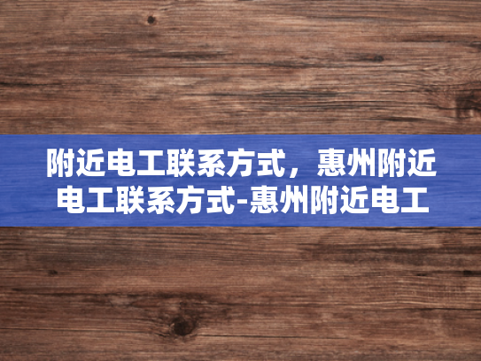 附近电工联系方式，惠州附近电工联系方式-惠州附近电工联系方式大全