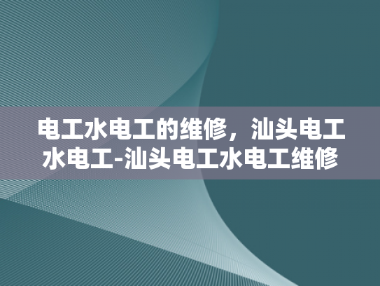 电工水电工的维修，汕头电工水电工-汕头电工水电工维修服务，专业保障，安全先行