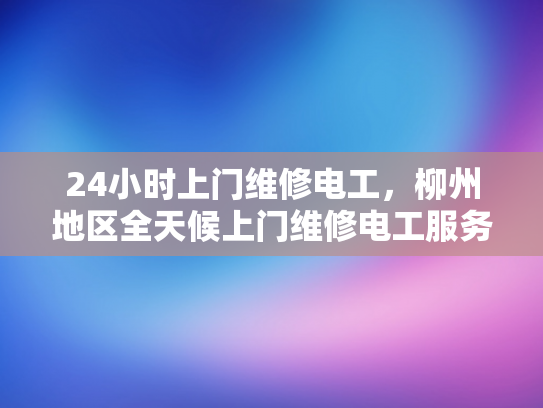 24小时上门维修电工，柳州地区全天候上门维修电工服务-柳州地区全天候上门维修电工服务