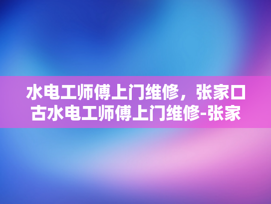 水电工师傅上门维修，张家口古水电工师傅上门维修-张家口古水电工师傅的维修艺术