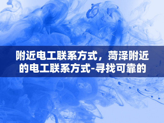 附近电工联系方式，菏泽附近的电工联系方式-寻找可靠的电工服务—菏泽附近的电工联系方式