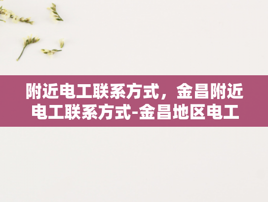 附近电工联系方式，金昌附近电工联系方式-金昌地区电工服务指南