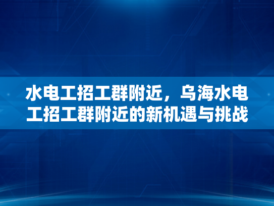 水电工招工群附近，乌海水电工招工群附近的新机遇与挑战-水电工招工群附近—乌海水电工招工群附近的新机遇与挑战