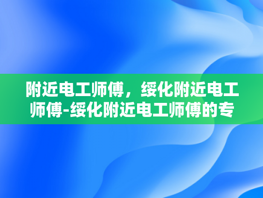 附近电工师傅，绥化附近电工师傅-绥化附近电工师傅的专业技能与服务保障