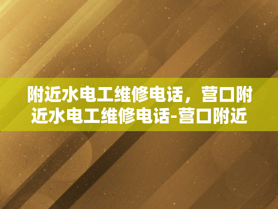 附近水电工维修电话，营口附近水电工维修电话-营口附近水电工维修电话指南