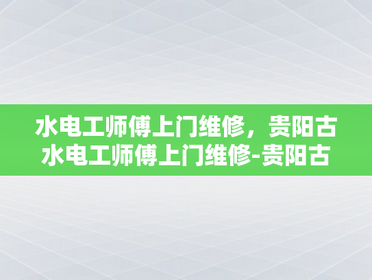 水电工师傅上门维修，贵阳古水电工师傅上门维修-贵阳古水电工师傅上门维修，专业服务赢得赞誉