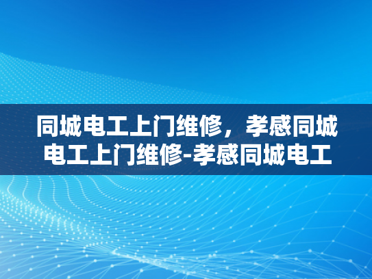 同城电工上门维修，孝感同城电工上门维修-孝感同城电工上门维修服务，便捷、高效，值得信赖