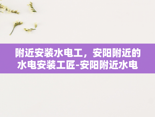 附近安装水电工，安阳附近的水电安装工匠-安阳附近水电安装工匠，您的家庭和商业需求得力助手