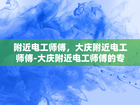 附近电工师傅，大庆附近电工师傅-大庆附近电工师傅的专业技能与服务