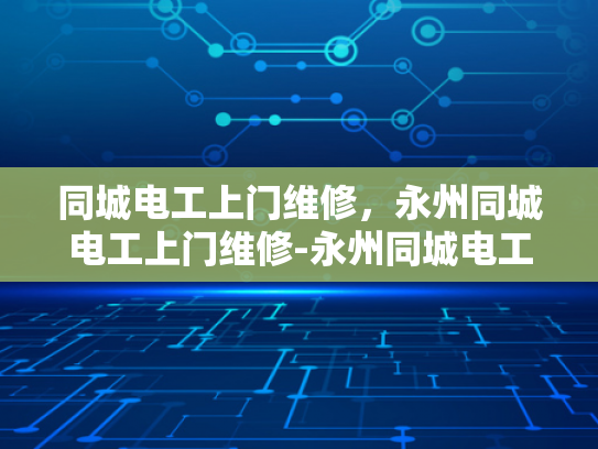 同城电工上门维修，永州同城电工上门维修-永州同城电工上门维修服务