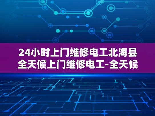24小时上门维修电工北海县全天候上门维修电工-全天候服务，北海县电工24小时待命