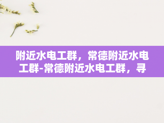 附近水电工群，常德附近水电工群-常德附近水电工群，寻找可靠服务，确保水电安全
