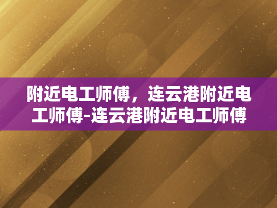 附近电工师傅，连云港附近电工师傅-连云港附近电工师傅的专业技能与服务