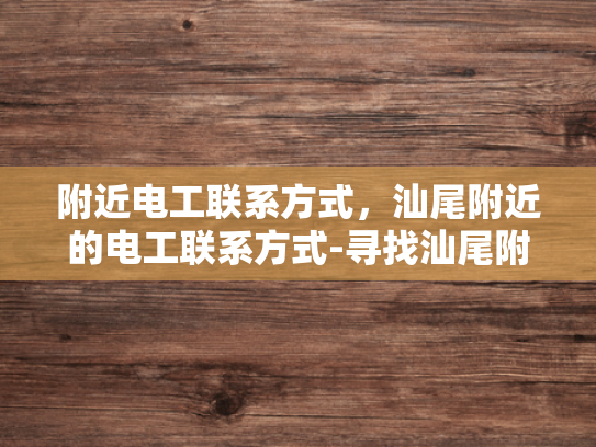附近电工联系方式，汕尾附近的电工联系方式-寻找汕尾附近电工的实用指南