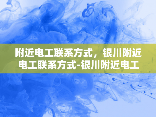 附近电工联系方式，银川附近电工联系方式-银川附近电工联系方式