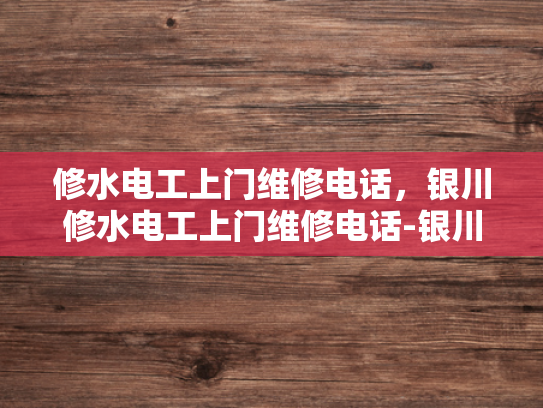 修水电工上门维修电话，银川修水电工上门维修电话-银川修水电工上门维修电话