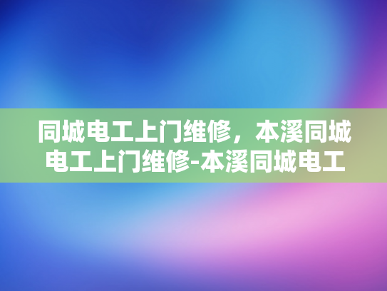 同城电工上门维修，本溪同城电工上门维修-本溪同城电工上门维修服务，快速响应，专业保障
