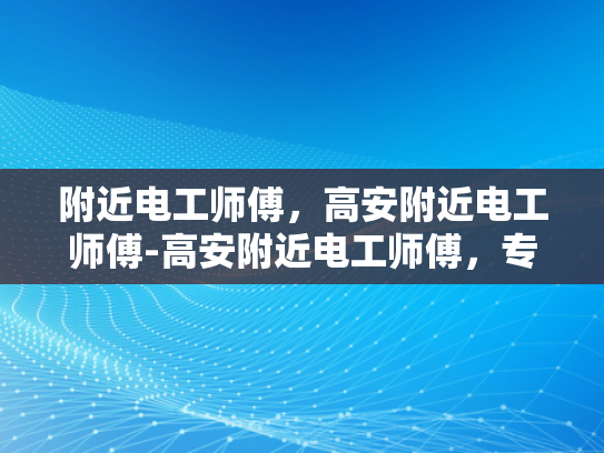 附近电工师傅，高安附近电工师傅-高安附近电工师傅，专业服务，安全可靠