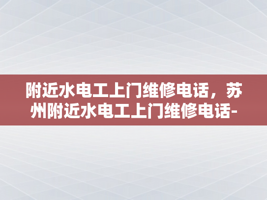 附近水电工上门维修电话，苏州附近水电工上门维修电话-苏州附近水电工上门维修电话