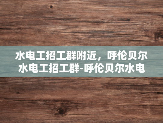 水电工招工群附近，呼伦贝尔水电工招工群-呼伦贝尔水电工招工群，寻找身边的水电专家
