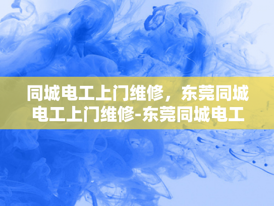 同城电工上门维修，东莞同城电工上门维修-东莞同城电工上门维修服务，快速响应，专业保障