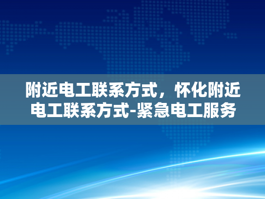 附近电工联系方式，怀化附近电工联系方式-紧急电工服务，怀化地区附近电工联系方式一览
