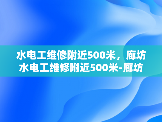 水电工维修附近500米，廊坊水电工维修附近500米-廊坊水电工维修服务，500米范围内快速响应