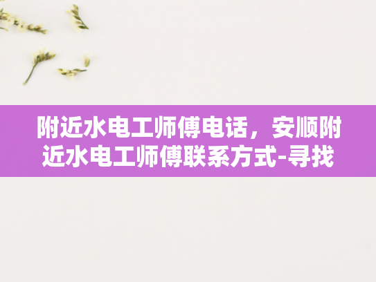 附近水电工师傅电话，安顺附近水电工师傅联系方式-寻找安顺附近水电工师傅的实用指南