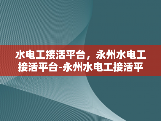 水电工接活平台，永州水电工接活平台-永州水电工接活平台，打造高效、便捷的水电维修服务新纪元