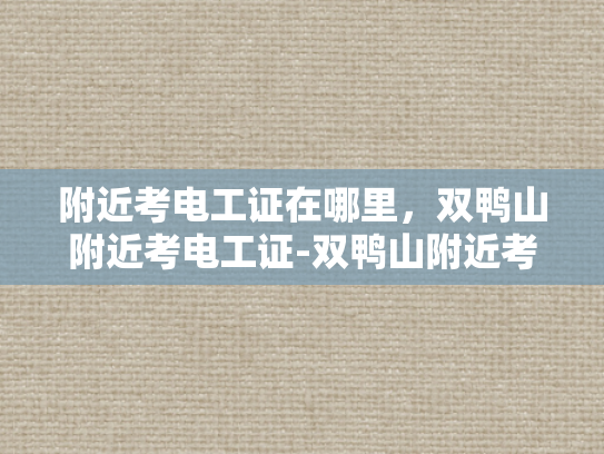 附近考电工证在哪里，双鸭山附近考电工证-双鸭山附近考电工证的地点与准备指南