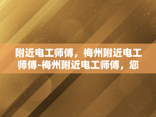 附近电工师傅，梅州附近电工师傅-梅州附近电工师傅，您身边的电力守护者