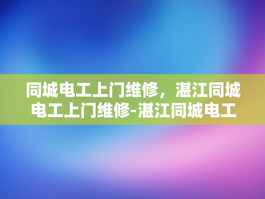同城电工上门维修，湛江同城电工上门维修-湛江同城电工上门维修服务，便捷、高效、专业